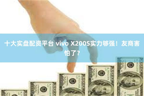 十大实盘配资平台 vivo X200S实力够强！友商害怕了？