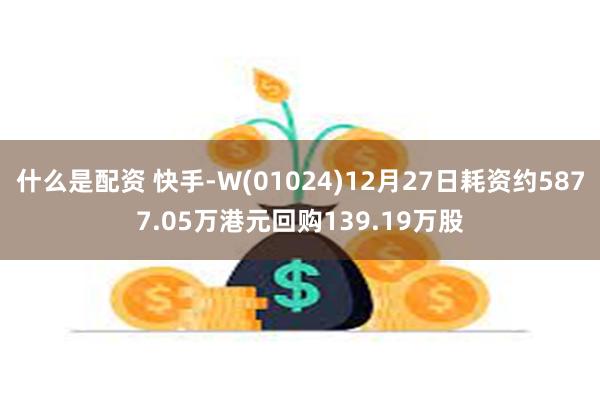 什么是配资 快手-W(01024)12月27日耗资约5877.05万港元回购139.19万股