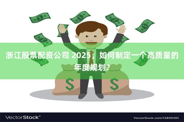 浙江股票配资公司 2025，如何制定一个高质量的年度规划？