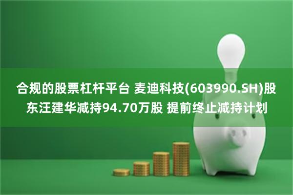 合规的股票杠杆平台 麦迪科技(603990.SH)股东汪建华减持94.70万股 提前终止减持计划