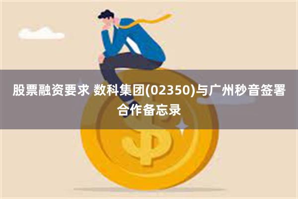 股票融资要求 数科集团(02350)与广州秒音签署合作备忘录