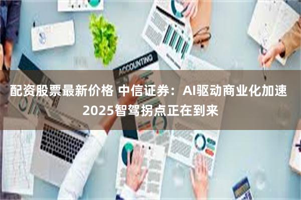 配资股票最新价格 中信证券：AI驱动商业化加速 2025智驾拐点正在到来