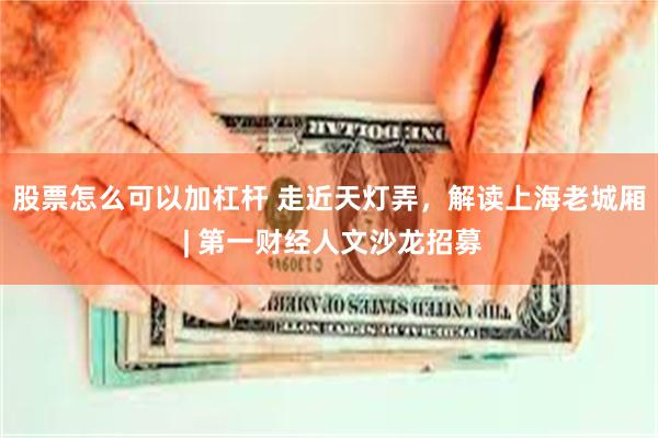 股票怎么可以加杠杆 走近天灯弄，解读上海老城厢 | 第一财经人文沙龙招募