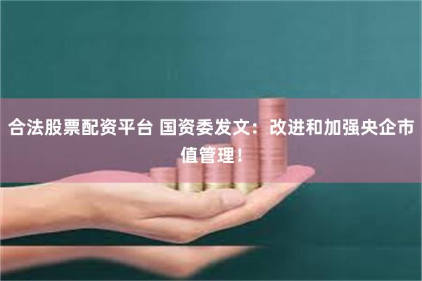 合法股票配资平台 国资委发文：改进和加强央企市值管理！