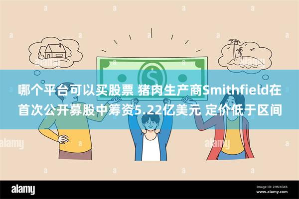 哪个平台可以买股票 猪肉生产商Smithfield在首次公开募股中筹资5.22亿美元 定价低于区间