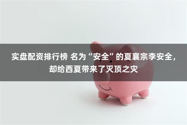 实盘配资排行榜 名为“安全”的夏襄宗李安全，却给西夏带来了灭顶之灾