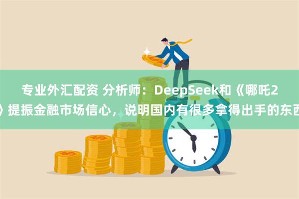 专业外汇配资 分析师：DeepSeek和《哪吒2》提振金融市场信心，说明国内有很多拿得出手的东西