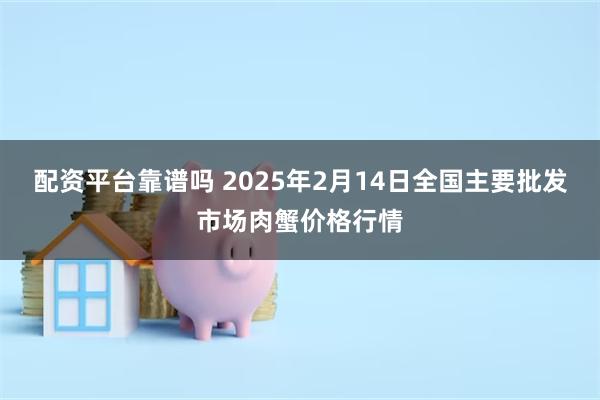 配资平台靠谱吗 2025年2月14日全国主要批发市场肉蟹价格行情