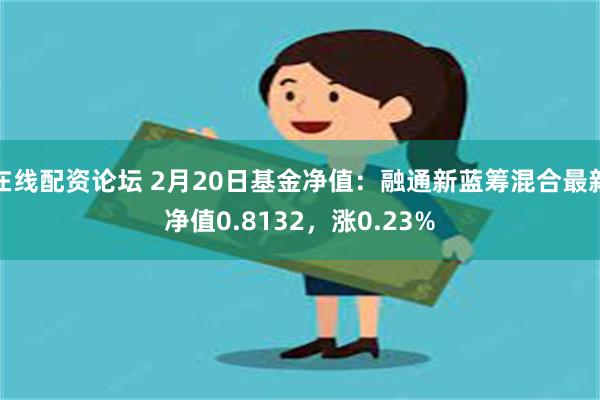 在线配资论坛 2月20日基金净值：融通新蓝筹混合最新净值0.8132，涨0.23%