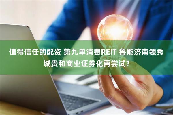 值得信任的配资 第九单消费REIT 鲁能济南领秀城贵和商业证券化再尝试？