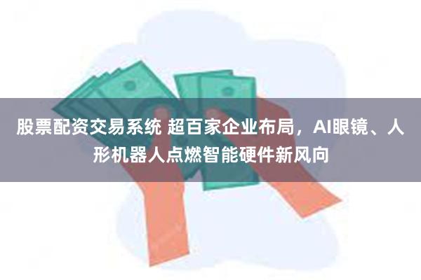 股票配资交易系统 超百家企业布局，AI眼镜、人形机器人点燃智能硬件新风向