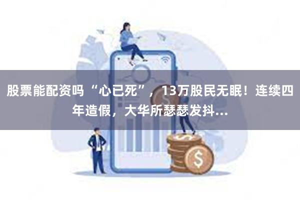 股票能配资吗 “心已死”，13万股民无眠！连续四年造假，大华所瑟瑟发抖...