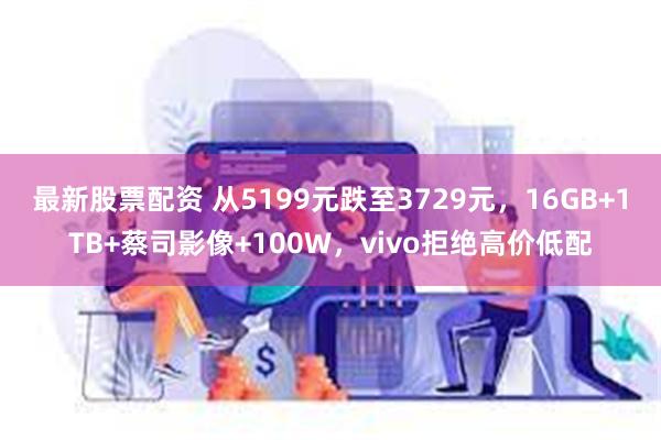 最新股票配资 从5199元跌至3729元，16GB+1TB+蔡司影像+100W，vivo拒绝高价低配