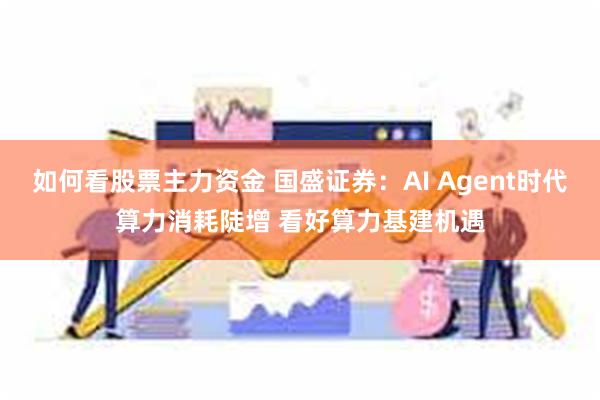 如何看股票主力资金 国盛证券：AI Agent时代算力消耗陡增 看好算力基建机遇