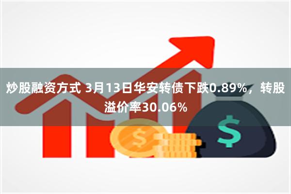 炒股融资方式 3月13日华安转债下跌0.89%，转股溢价率30.06%