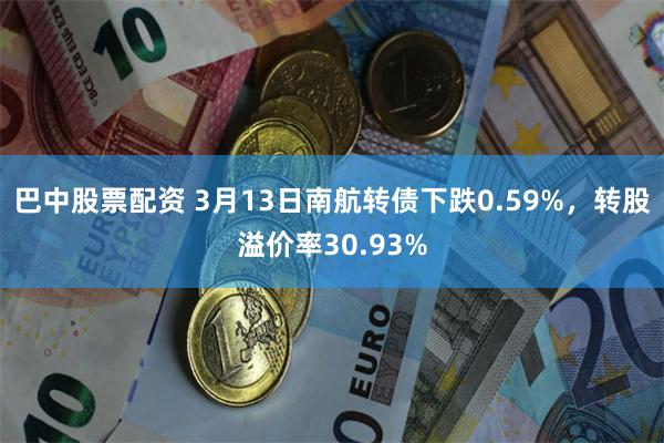 巴中股票配资 3月13日南航转债下跌0.59%，转股溢价率30.93%