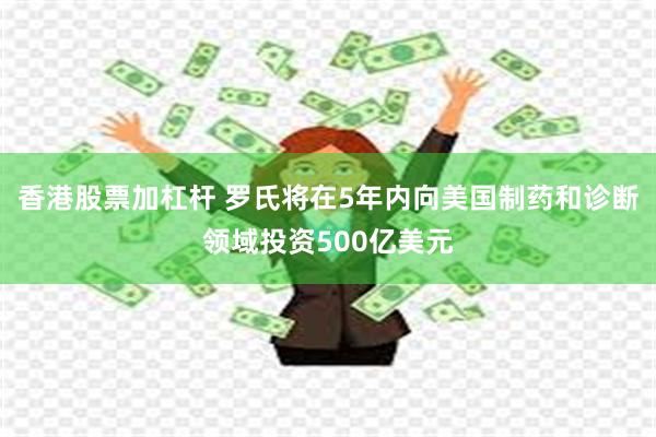 香港股票加杠杆 罗氏将在5年内向美国制药和诊断领域投资500亿美元